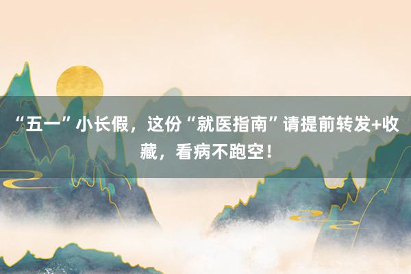 “五一”小长假，这份“就医指南”请提前转发+收藏，看病不跑空！