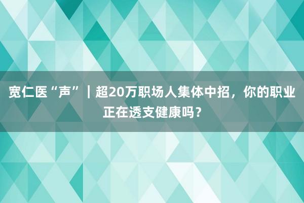 宽仁医“声”｜超20万职场人集体中招，你的职业正在透支健康吗？