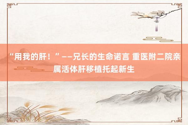 “用我的肝！”——兄长的生命诺言 重医附二院亲属活体肝移植托起新生