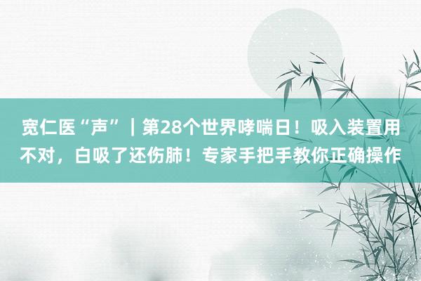宽仁医“声”｜第28个世界哮喘日！吸入装置用不对，白吸了还伤肺！专家手把手教你正确操作