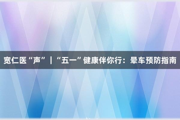 宽仁医“声”｜“五一”健康伴你行：晕车预防指南