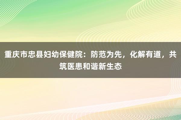 重庆市忠县妇幼保健院：防范为先，化解有道，共筑医患和谐新生态