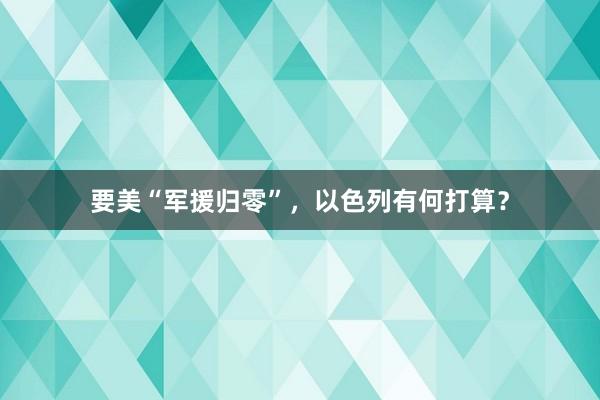 要美“军援归零”，以色列有何打算？