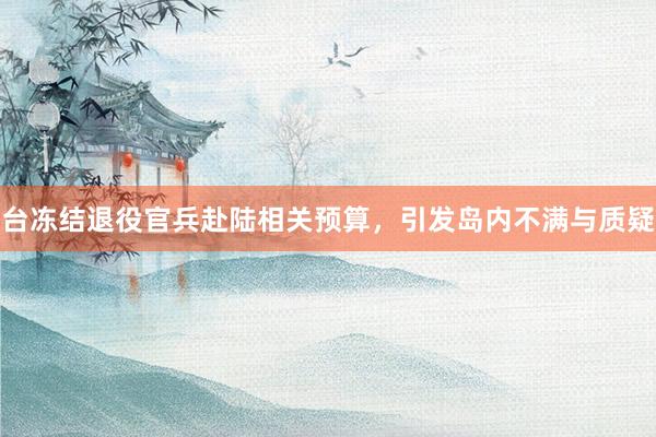 台冻结退役官兵赴陆相关预算，引发岛内不满与质疑