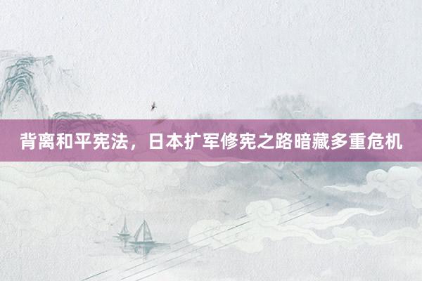 背离和平宪法，日本扩军修宪之路暗藏多重危机