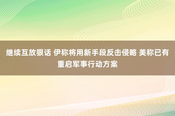 继续互放狠话 伊称将用新手段反击侵略 美称已有重启军事行动方案