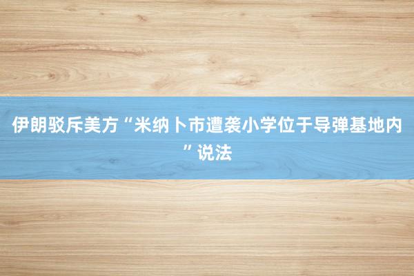 伊朗驳斥美方“米纳卜市遭袭小学位于导弹基地内”说法