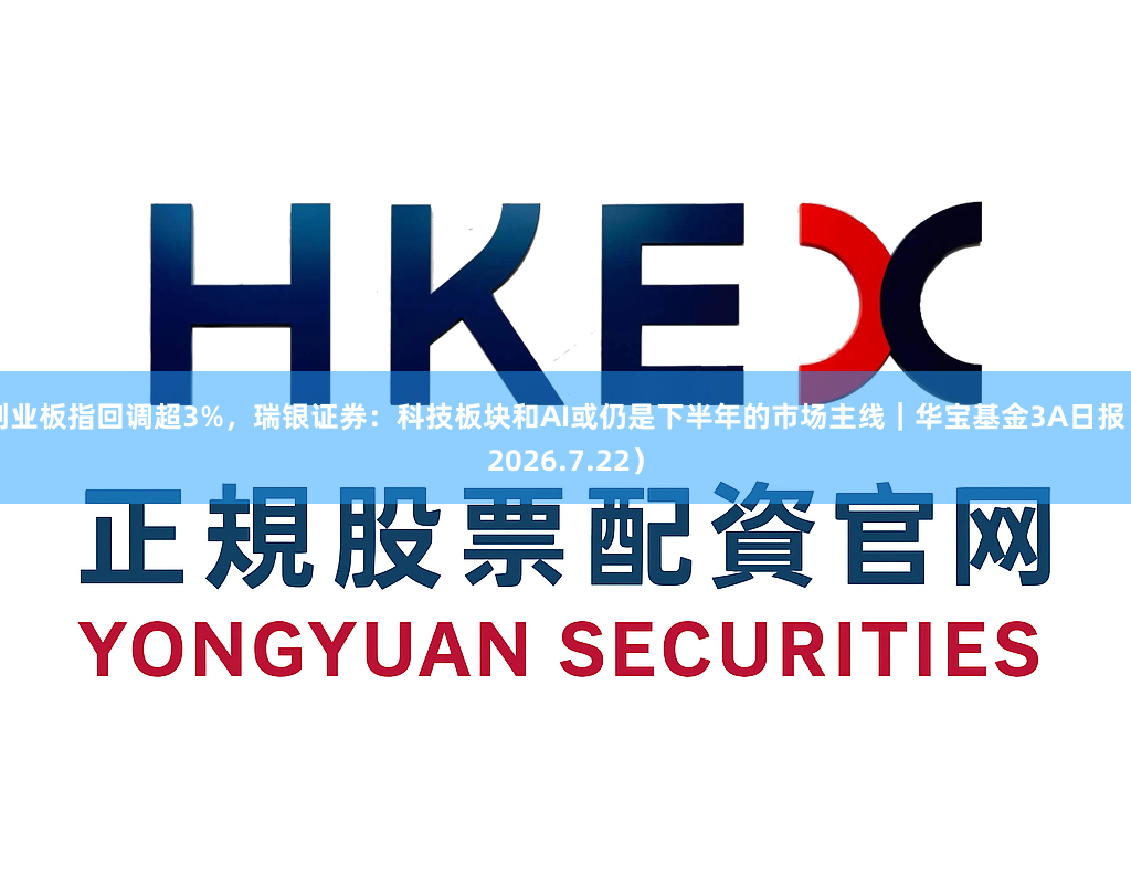 创业板指回调超3%，瑞银证券：科技板块和AI或仍是下半年的市场主线｜华宝基金3A日报（2026.7.22）