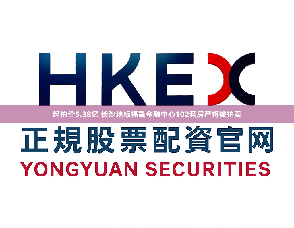 起拍价5.38亿 长沙地标福晟金融中心102套房产将被拍卖